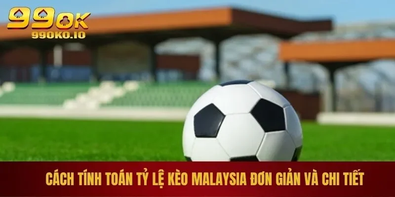 Cách tính toán tỷ lệ kèo Malaysia đơn giản và chi tiết