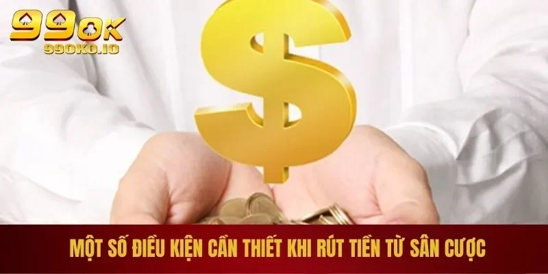 Rút Tiền 99OK - Điều Kiện, Cách Thực Hiện Và Lưu Ý Quan Trọng 1 Một số điều kiện cần thiết khi rút tiền từ sân cược